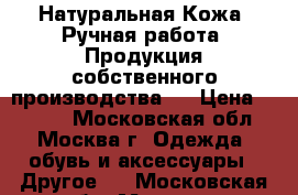  Натуральная Кожа. Ручная работа. Продукция собственного производства.  › Цена ­ 3 100 - Московская обл., Москва г. Одежда, обувь и аксессуары » Другое   . Московская обл.,Москва г.